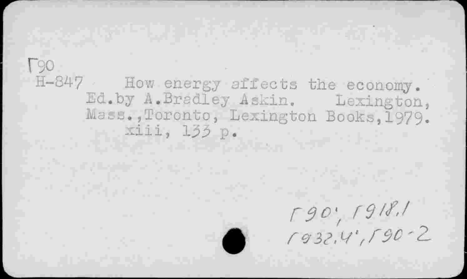 ﻿r90
H-847 How energy affects the economy.
Ed.by A.Bradley Askin. Lexington, Mass.,Toronto, Lexington Books,1979« xiii, 1^^ p.